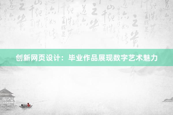 创新网页设计：毕业作品展现数字艺术魅力