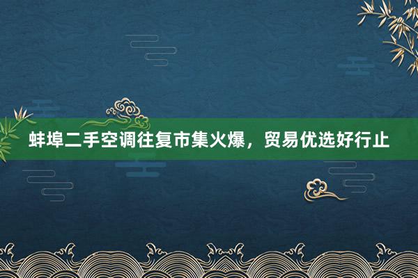 蚌埠二手空调往复市集火爆，贸易优选好行止