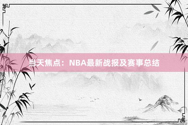 当天焦点：NBA最新战报及赛事总结